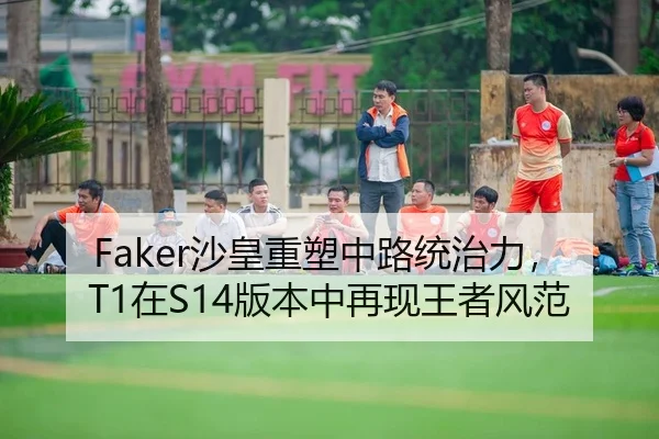 Faker沙皇重塑中路统治力，T1在S14版本中再现王者风范