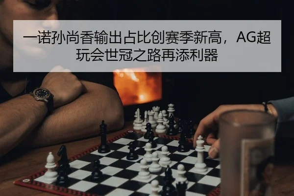 一诺孙尚香输出占比创赛季新高，AG超玩会世冠之路再添利器